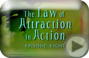 Click here to view the Law of Attraction in Action Episode 8 Trailer Law of Attraction in Action Episode 8 Trailer